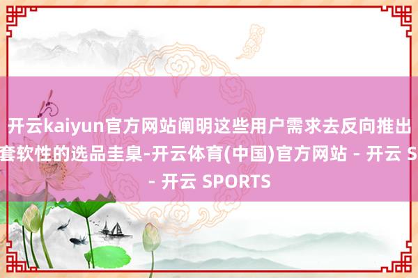 开云kaiyun官方网站阐明这些用户需求去反向推出来的一套软性的选品圭臬-开云体育(中国)官方网站 - 开云 SPORTS