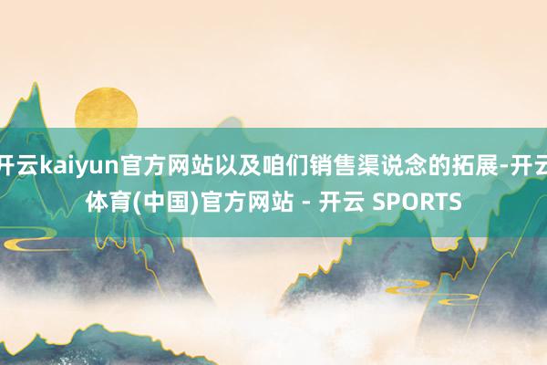 开云kaiyun官方网站以及咱们销售渠说念的拓展-开云体育(中国)官方网站 - 开云 SPORTS