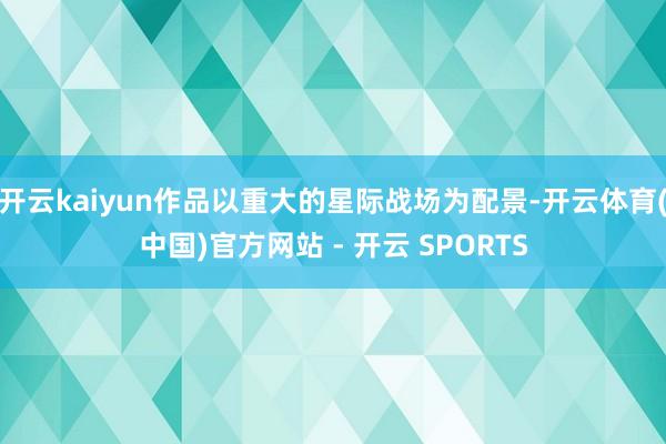 开云kaiyun作品以重大的星际战场为配景-开云体育(中国)官方网站 - 开云 SPORTS