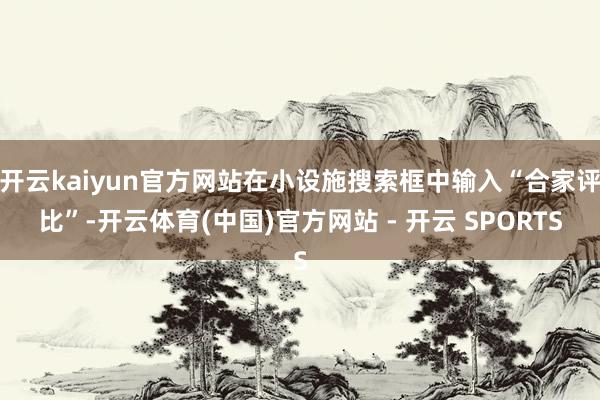 开云kaiyun官方网站在小设施搜索框中输入“合家评比”-开云体育(中国)官方网站 - 开云 SPORTS