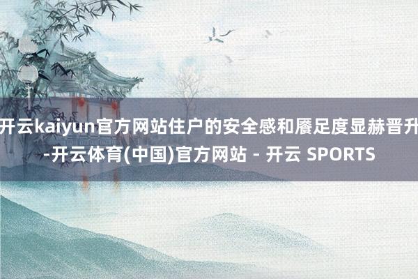开云kaiyun官方网站住户的安全感和餍足度显赫晋升-开云体育(中国)官方网站 - 开云 SPORTS