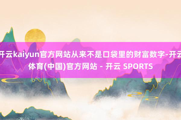 开云kaiyun官方网站从来不是口袋里的财富数字-开云体育(中国)官方网站 - 开云 SPORTS