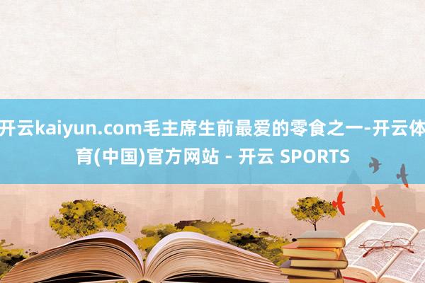 开云kaiyun.com毛主席生前最爱的零食之一-开云体育(中国)官方网站 - 开云 SPORTS