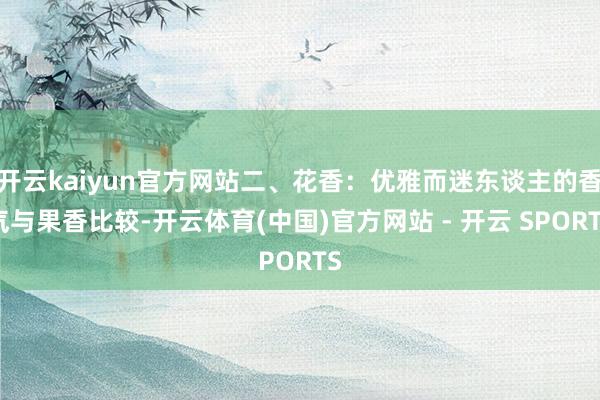 开云kaiyun官方网站二、花香：优雅而迷东谈主的香气与果香比较-开云体育(中国)官方网站 - 开云 SPORTS