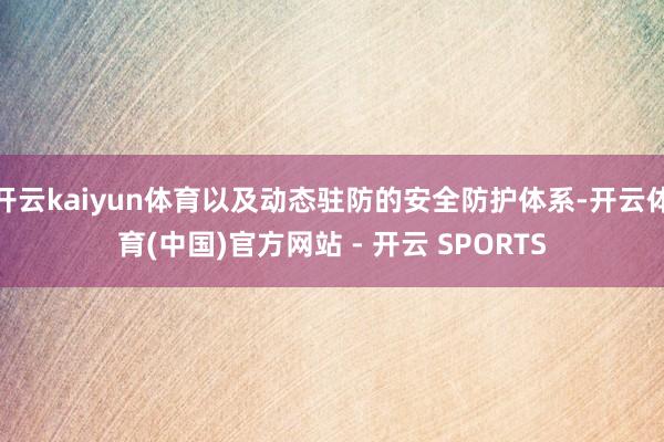开云kaiyun体育以及动态驻防的安全防护体系-开云体育(中国)官方网站 - 开云 SPORTS