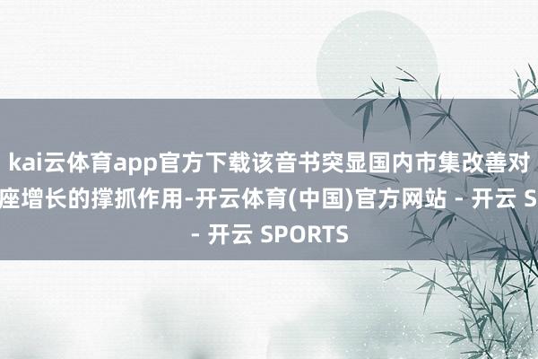 kai云体育app官方下载该音书突显国内市集改善对车市合座增长的撑抓作用-开云体育(中国)官方网站 - 开云 SPORTS
