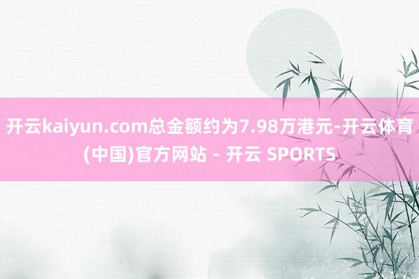 开云kaiyun.com总金额约为7.98万港元-开云体育(中国)官方网站 - 开云 SPORTS