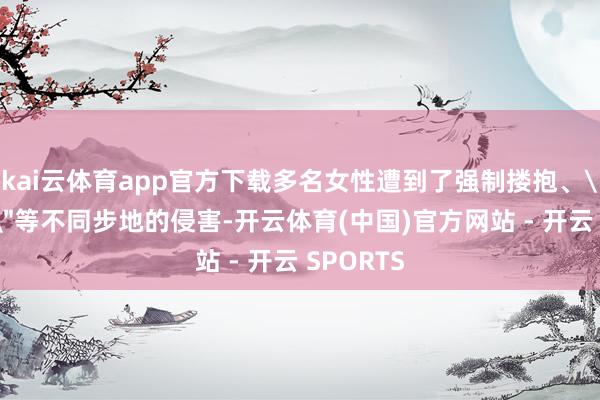 kai云体育app官方下载多名女性遭到了强制搂抱、