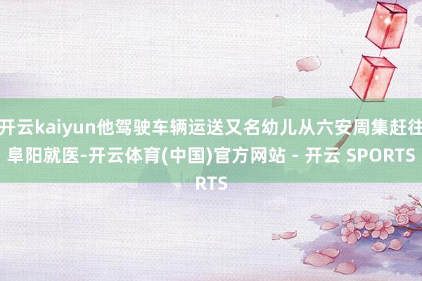 开云kaiyun他驾驶车辆运送又名幼儿从六安周集赶往阜阳就医-开云体育(中国)官方网站 - 开云 SPORTS