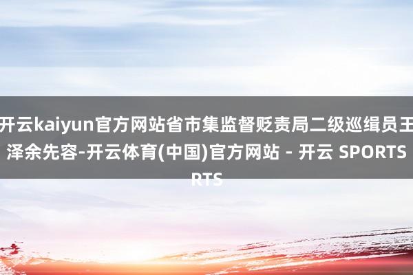 开云kaiyun官方网站省市集监督贬责局二级巡缉员王泽余先容-开云体育(中国)官方网站 - 开云 SPORTS