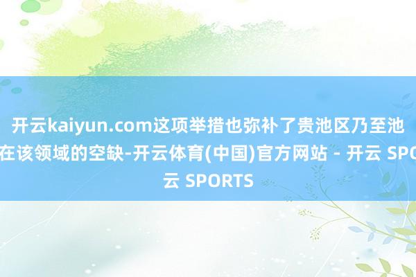 开云kaiyun.com这项举措也弥补了贵池区乃至池州市在该领域的空缺-开云体育(中国)官方网站 - 开云 SPORTS