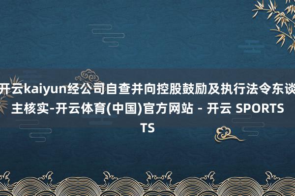 开云kaiyun经公司自查并向控股鼓励及执行法令东谈主核实-开云体育(中国)官方网站 - 开云 SPORTS