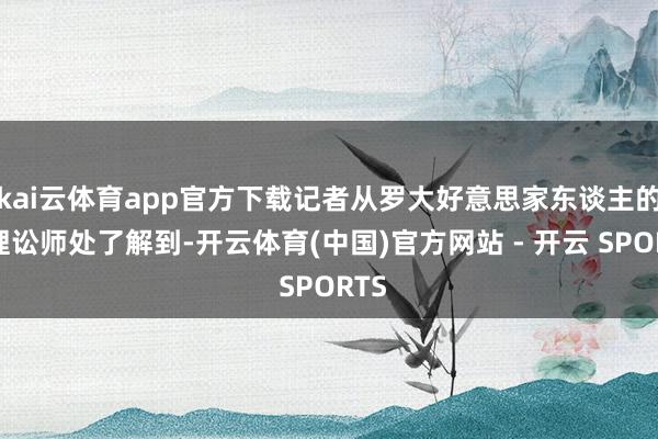kai云体育app官方下载记者从罗大好意思家东谈主的代理讼师处了解到-开云体育(中国)官方网站 - 开云 SPORTS