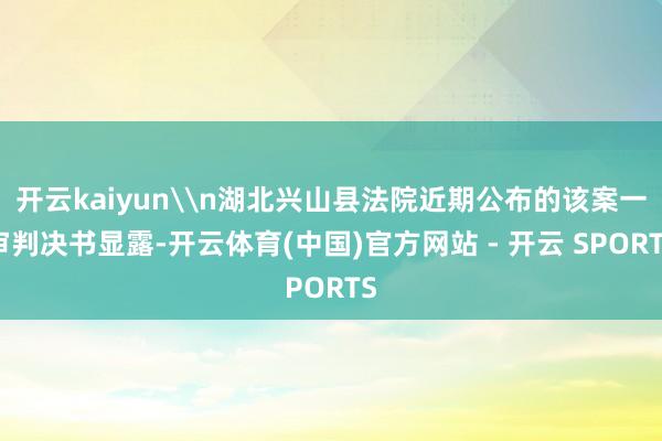 开云kaiyun\n湖北兴山县法院近期公布的该案一审判决书显露-开云体育(中国)官方网站 - 开云 SPORTS