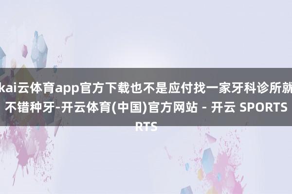 kai云体育app官方下载也不是应付找一家牙科诊所就不错种牙-开云体育(中国)官方网站 - 开云 SPORTS