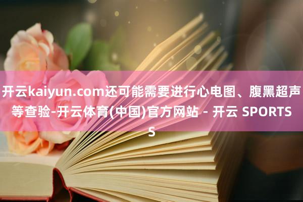 开云kaiyun.com还可能需要进行心电图、腹黑超声等查验-开云体育(中国)官方网站 - 开云 SPORTS