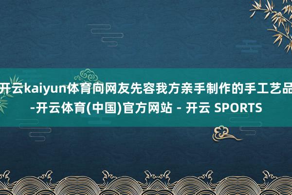 开云kaiyun体育向网友先容我方亲手制作的手工艺品-开云体育(中国)官方网站 - 开云 SPORTS