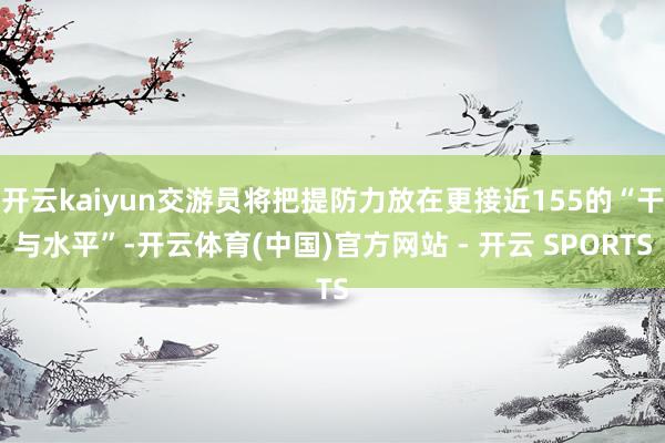 开云kaiyun交游员将把提防力放在更接近155的“干与水平”-开云体育(中国)官方网站 - 开云 SPORTS