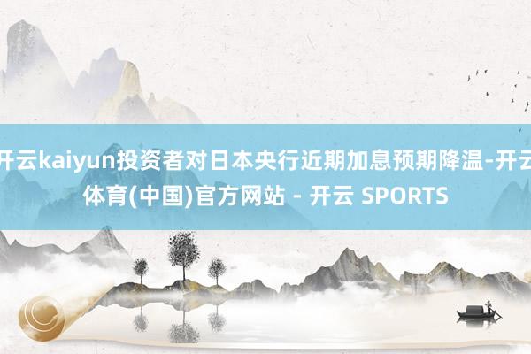 开云kaiyun投资者对日本央行近期加息预期降温-开云体育(中国)官方网站 - 开云 SPORTS