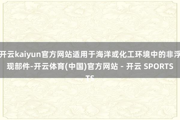 开云kaiyun官方网站适用于海洋或化工环境中的非浮现部件-开云体育(中国)官方网站 - 开云 SPORTS