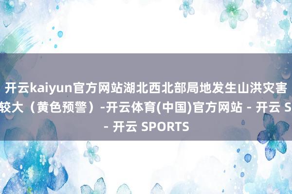 开云kaiyun官方网站湖北西北部局地发生山洪灾害可能性较大（黄色预警）-开云体育(中国)官方网站 - 开云 SPORTS