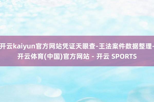 开云kaiyun官方网站凭证天眼查-王法案件数据整理-开云体育(中国)官方网站 - 开云 SPORTS
