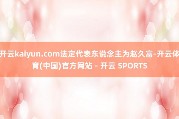开云kaiyun.com法定代表东说念主为赵久富-开云体育(中国)官方网站 - 开云 SPORTS