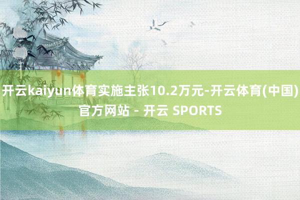 开云kaiyun体育实施主张10.2万元-开云体育(中国)官方网站 - 开云 SPORTS