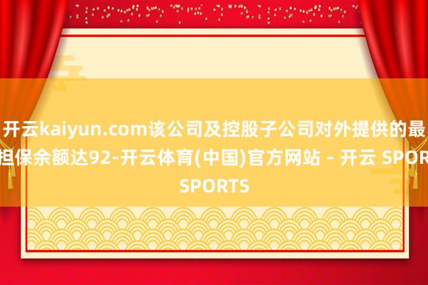 开云kaiyun.com该公司及控股子公司对外提供的最高担保余额达92-开云体育(中国)官方网站 - 开云 SPORTS