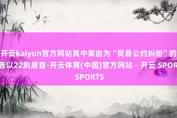 开云kaiyun官方网站其中案由为“贸易公约纠纷”的公告以22则居首-开云体育(中国)官方网站 - 开云 SPORTS