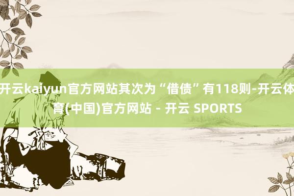 开云kaiyun官方网站其次为“借债”有118则-开云体育(中国)官方网站 - 开云 SPORTS
