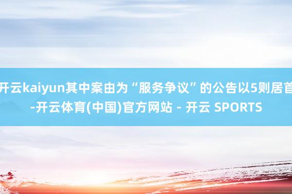 开云kaiyun其中案由为“服务争议”的公告以5则居首-开云体育(中国)官方网站 - 开云 SPORTS