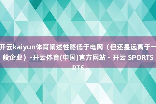 开云kaiyun体育阐述性略低于电网（但还是远高于一般企业）-开云体育(中国)官方网站 - 开云 SPORTS
