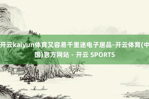 开云kaiyun体育又容易千里迷电子居品-开云体育(中国)官方网站 - 开云 SPORTS
