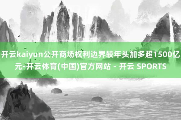 开云kaiyun公开商场权利边界较年头加多超1500亿元-开云体育(中国)官方网站 - 开云 SPORTS