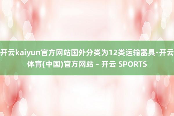 开云kaiyun官方网站国外分类为12类运输器具-开云体育(中国)官方网站 - 开云 SPORTS