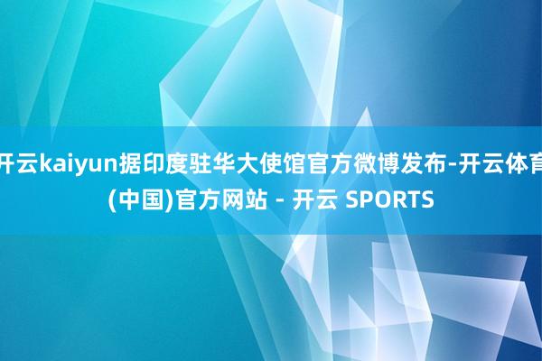 开云kaiyun据印度驻华大使馆官方微博发布-开云体育(中国)官方网站 - 开云 SPORTS
