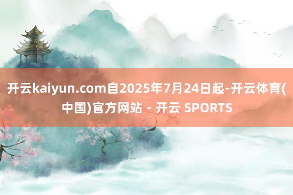 开云kaiyun.com自2025年7月24日起-开云体育(中国)官方网站 - 开云 SPORTS