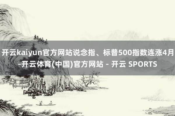 开云kaiyun官方网站说念指、标普500指数连涨4月-开云体育(中国)官方网站 - 开云 SPORTS