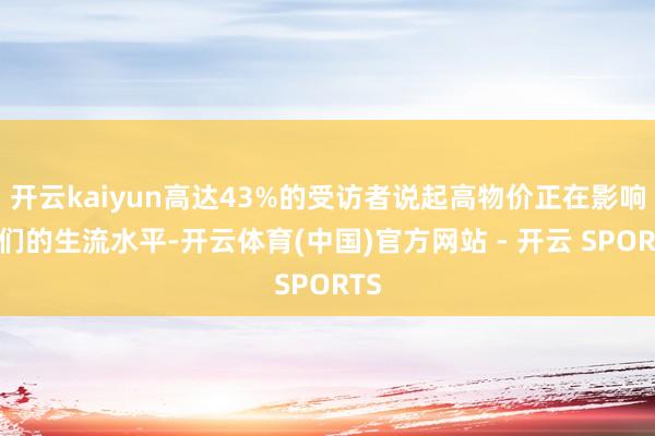 开云kaiyun高达43%的受访者说起高物价正在影响他们的生流水平-开云体育(中国)官方网站 - 开云 SPORTS