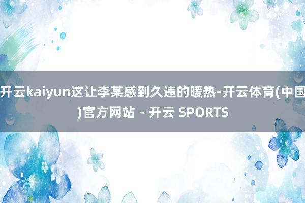 开云kaiyun这让李某感到久违的暖热-开云体育(中国)官方网站 - 开云 SPORTS