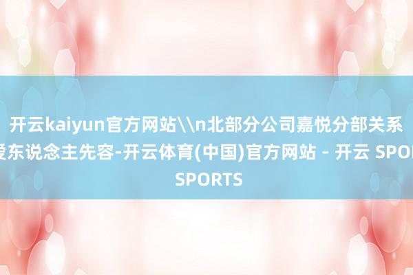 开云kaiyun官方网站\n北部分公司嘉悦分部关系厚爱东说念主先容-开云体育(中国)官方网站 - 开云 SPORTS