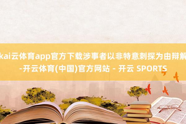 kai云体育app官方下载涉事者以非特意刺探为由辩解-开云体育(中国)官方网站 - 开云 SPORTS