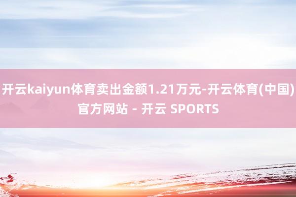 开云kaiyun体育卖出金额1.21万元-开云体育(中国)官方网站 - 开云 SPORTS