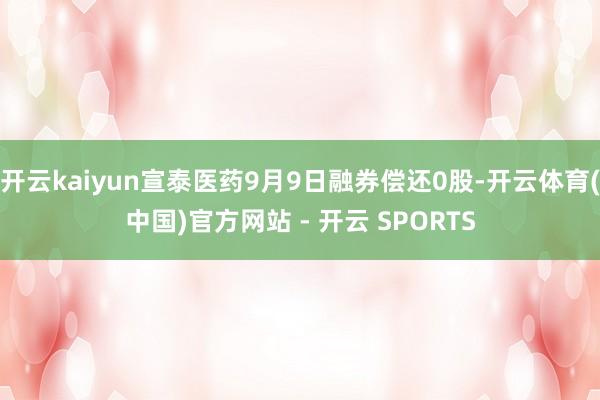 开云kaiyun宣泰医药9月9日融券偿还0股-开云体育(中国)官方网站 - 开云 SPORTS