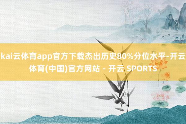 kai云体育app官方下载杰出历史80%分位水平-开云体育(中国)官方网站 - 开云 SPORTS