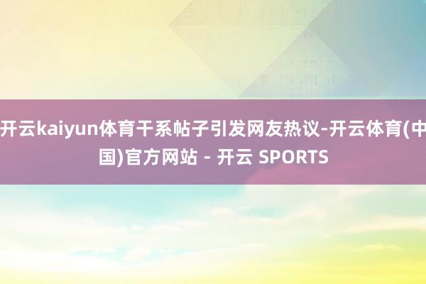 开云kaiyun体育干系帖子引发网友热议-开云体育(中国)官方网站 - 开云 SPORTS