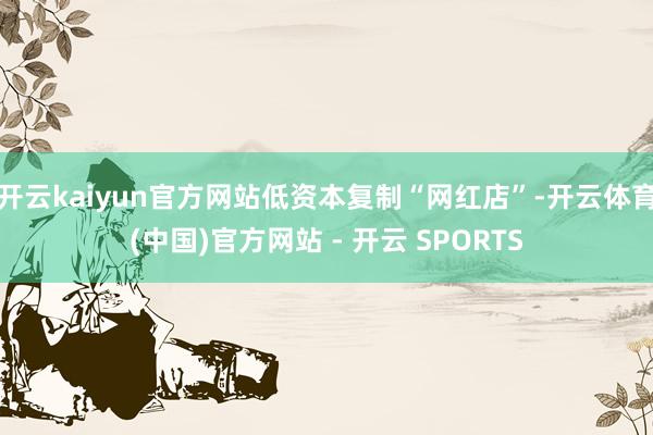 开云kaiyun官方网站低资本复制“网红店”-开云体育(中国)官方网站 - 开云 SPORTS