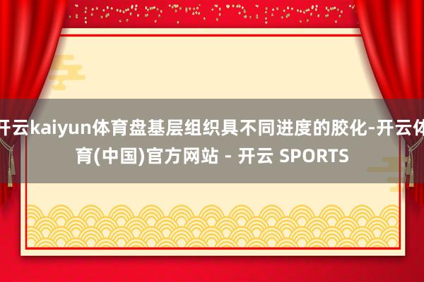 开云kaiyun体育盘基层组织具不同进度的胶化-开云体育(中国)官方网站 - 开云 SPORTS