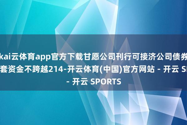 kai云体育app官方下载甘愿公司刊行可接济公司债券召募配套资金不跨越214-开云体育(中国)官方网站 - 开云 SPORTS